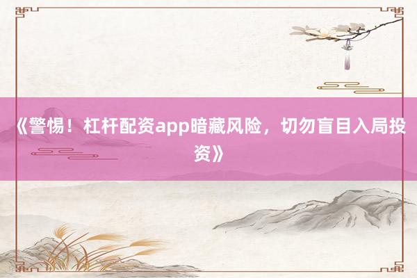 《警惕！杠杆配资app暗藏风险，切勿盲目入局投资》