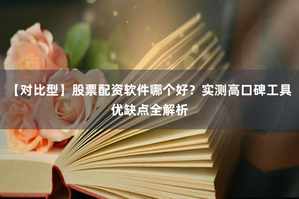 【对比型】股票配资软件哪个好？实测高口碑工具优缺点全解析