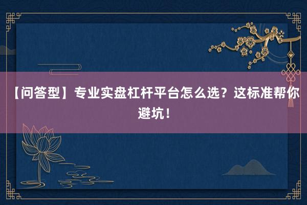 【问答型】专业实盘杠杆平台怎么选？这标准帮你避坑！