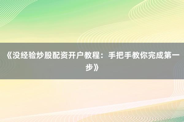 《没经验炒股配资开户教程：手把手教你完成第一步》