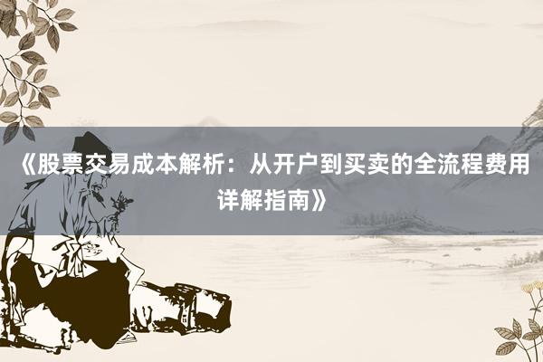 《股票交易成本解析：从开户到买卖的全流程费用详解指南》