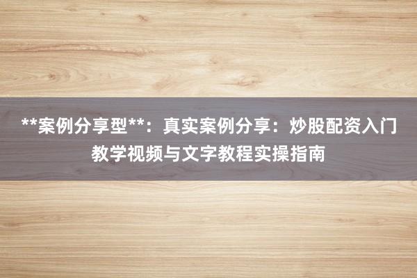 **案例分享型**：真实案例分享：炒股配资入门教学视频与文字教程实操指南