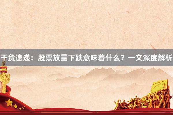 干货速递：股票放量下跌意味着什么？一文深度解析