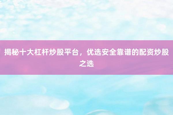 揭秘十大杠杆炒股平台，优选安全靠谱的配资炒股之选
