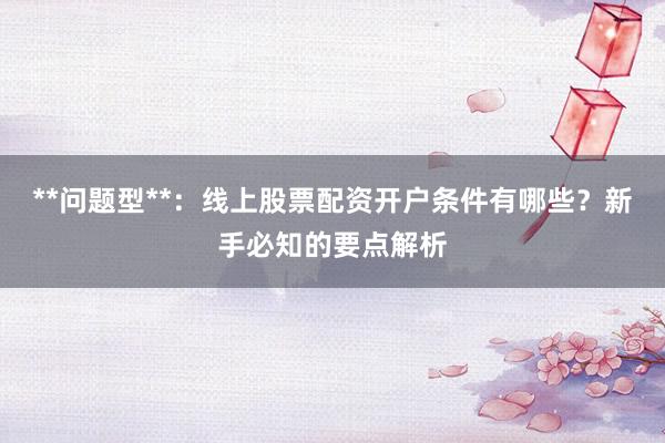 **问题型**：线上股票配资开户条件有哪些？新手必知的要点解析