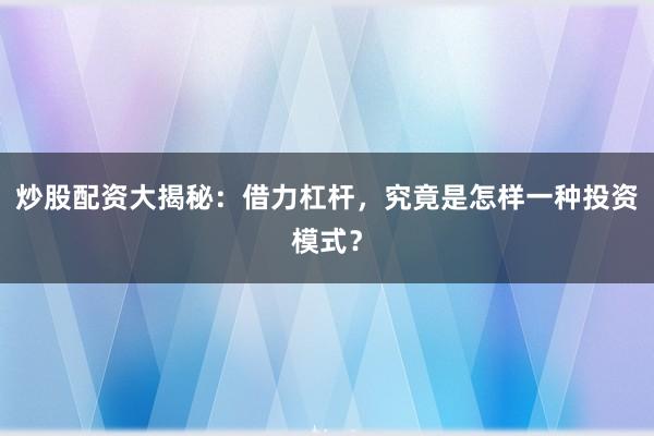 炒股配资大揭秘：借力杠杆，究竟是怎样一种投资模式？