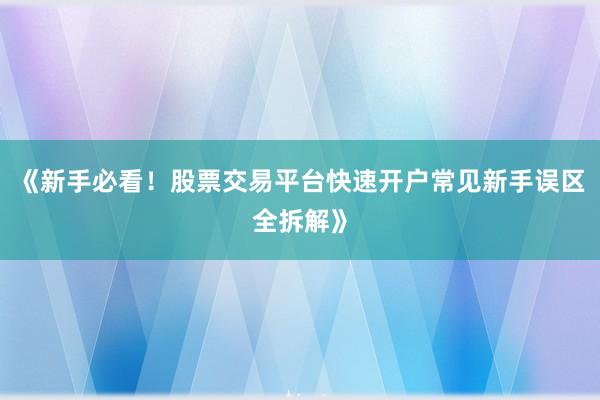 《新手必看!股票交易平台快速开户常见新手误区全拆解》