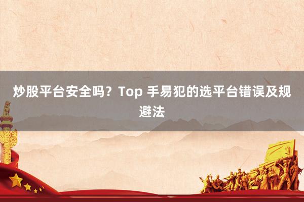 炒股平台安全吗?Top 手易犯的选平台错误及规避法