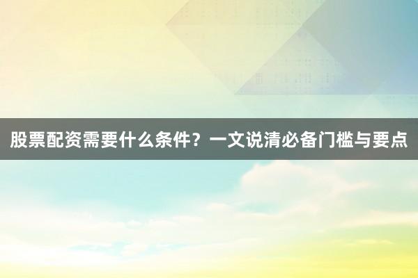 股票配资需要什么条件？一文说清必备门槛与要点