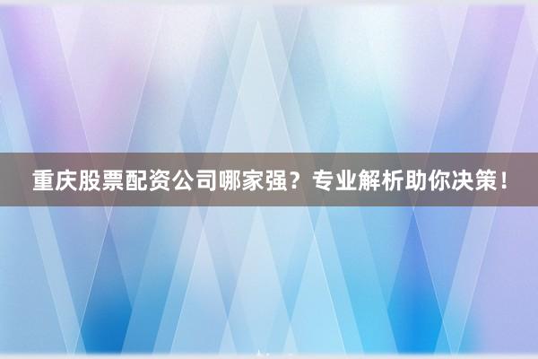 重庆股票配资公司哪家强？专业解析助你决策！