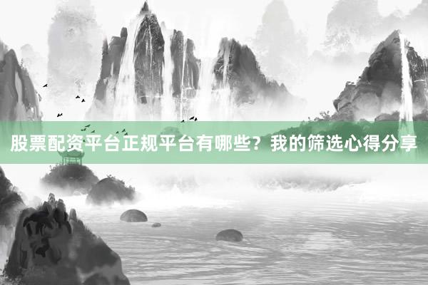 股票配资平台正规平台有哪些？我的筛选心得分享