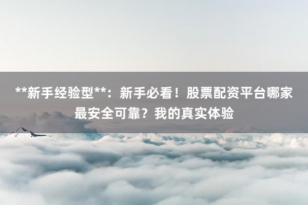 **新手经验型**：新手必看！股票配资平台哪家最安全可靠？我的真实体验