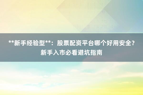 **新手经验型**：股票配资平台哪个好用安全？新手入市必看避坑指南
