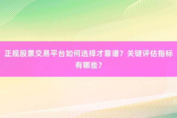 正规股票交易平台如何选择才靠谱？关键评估指标有哪些？