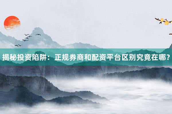 揭秘投资陷阱：正规券商和配资平台区别究竟在哪？