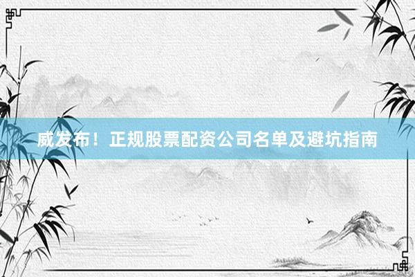 威发布！正规股票配资公司名单及避坑指南