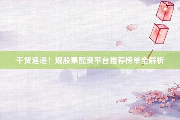 干货速递！规股票配资平台推荐榜单全解析