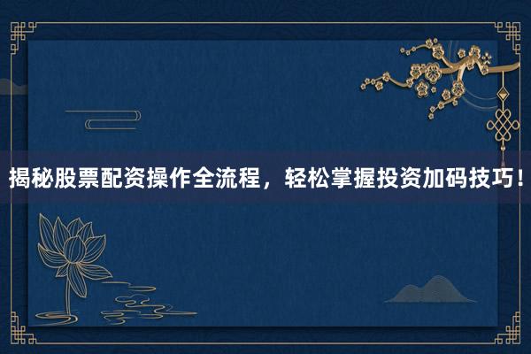 揭秘股票配资操作全流程，轻松掌握投资加码技巧！