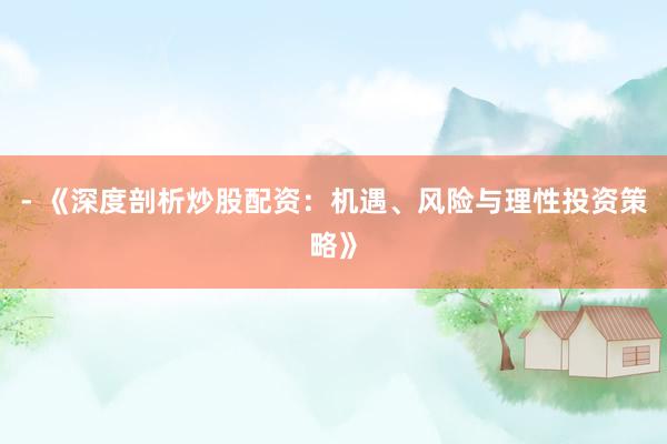 - 《深度剖析炒股配资：机遇、风险与理性投资策略》