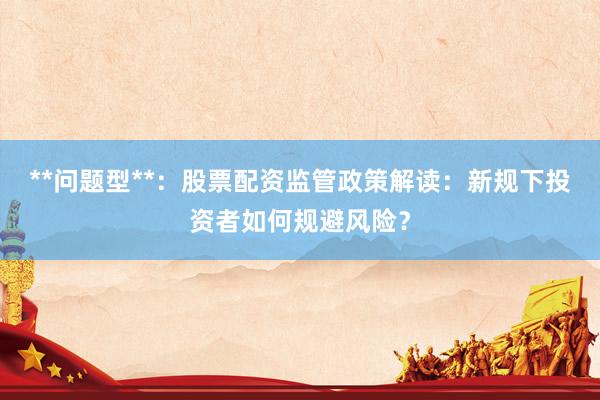 **问题型**：股票配资监管政策解读：新规下投资者如何规避风险？
