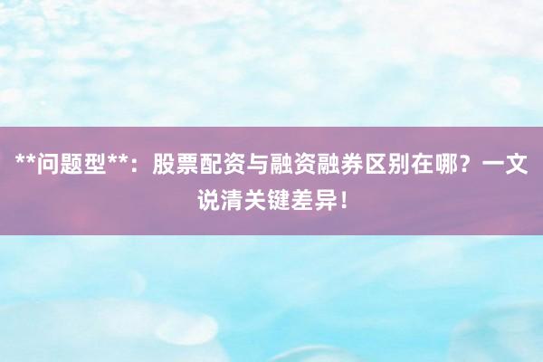 **问题型**：股票配资与融资融券区别在哪？一文说清关键差异！