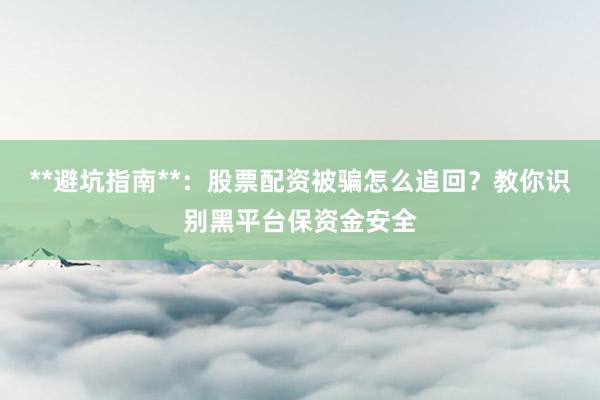 **避坑指南**：股票配资被骗怎么追回？教你识别黑平台保资金安全