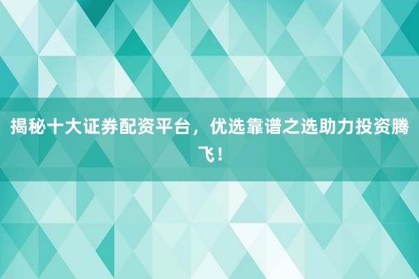 揭秘十大证券配资平台，优选靠谱之选助力投资腾飞！