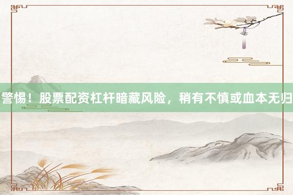 警惕！股票配资杠杆暗藏风险，稍有不慎或血本无归