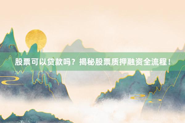 股票可以贷款吗？揭秘股票质押融资全流程！