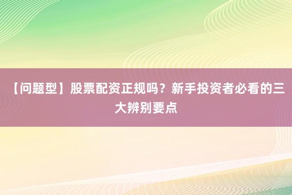 【问题型】股票配资正规吗？新手投资者必看的三大辨别要点