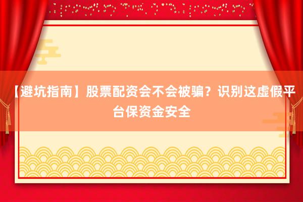 【避坑指南】股票配资会不会被骗？识别这虚假平台保资金安全