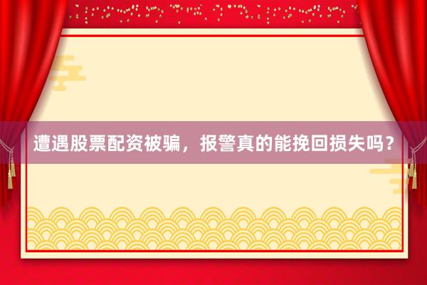 遭遇股票配资被骗，报警真的能挽回损失吗？