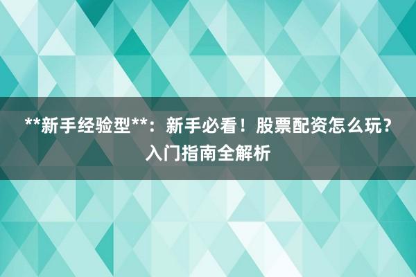 **新手经验型**：新手必看！股票配资怎么玩？入门指南全解析