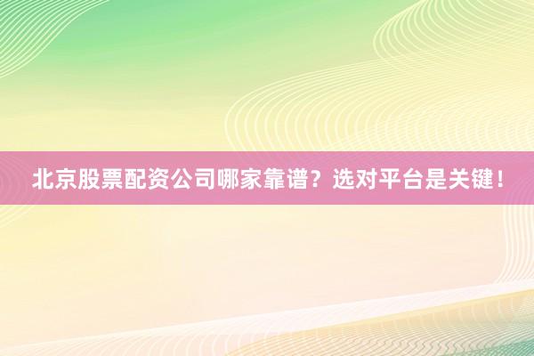 北京股票配资公司哪家靠谱？选对平台是关键！