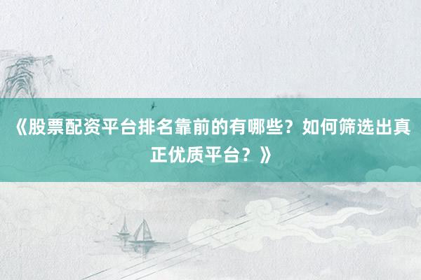 《股票配资平台排名靠前的有哪些？如何筛选出真正优质平台？》