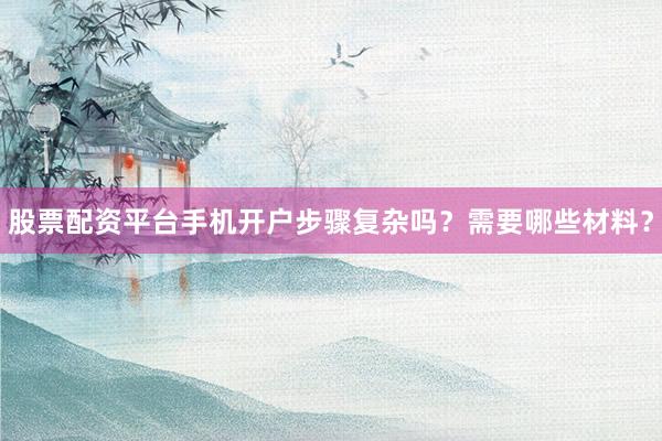 股票配资平台手机开户步骤复杂吗？需要哪些材料？