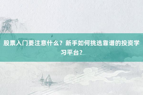 股票入门要注意什么？新手如何挑选靠谱的投资学习平台？