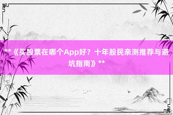 **《买股票在哪个App好？十年股民亲测推荐与避坑指南》**