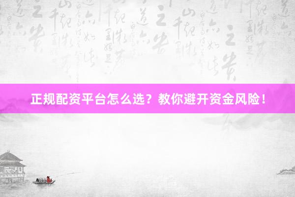 正规配资平台怎么选？教你避开资金风险！
