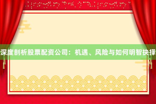 深度剖析股票配资公司：机遇、风险与如何明智抉择