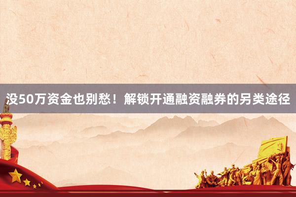 没50万资金也别愁！解锁开通融资融券的另类途径