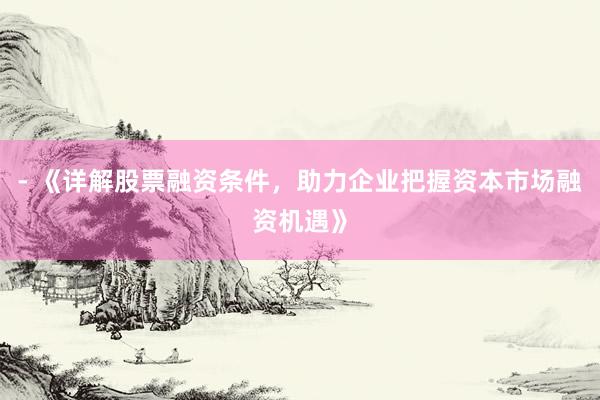 - 《详解股票融资条件，助力企业把握资本市场融资机遇》