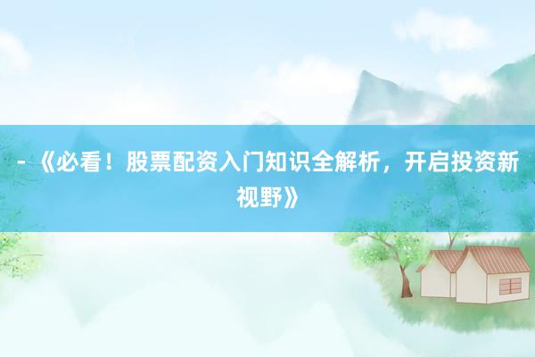 - 《必看！股票配资入门知识全解析，开启投资新视野》