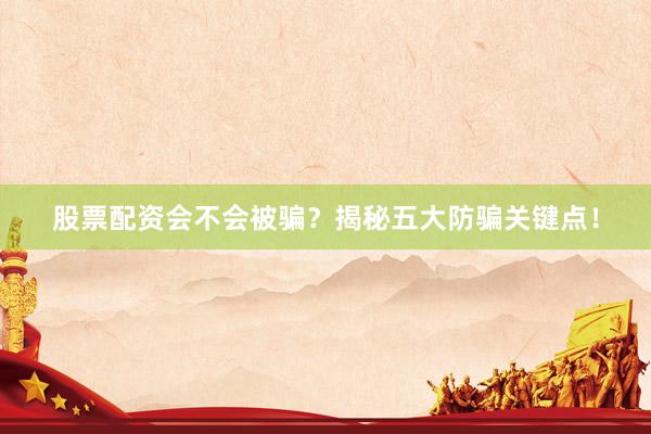 股票配资会不会被骗？揭秘五大防骗关键点！
