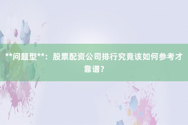 **问题型**：股票配资公司排行究竟该如何参考才靠谱？