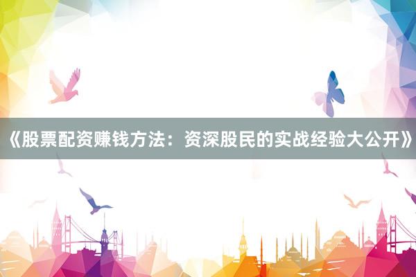 《股票配资赚钱方法：资深股民的实战经验大公开》