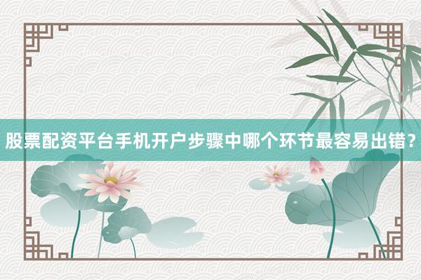 股票配资平台手机开户步骤中哪个环节最容易出错？