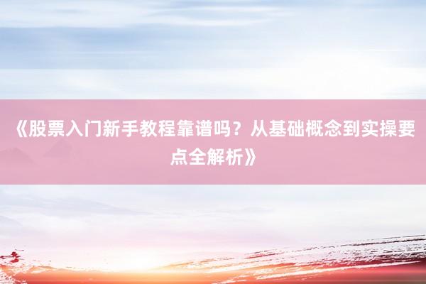 《股票入门新手教程靠谱吗？从基础概念到实操要点全解析》