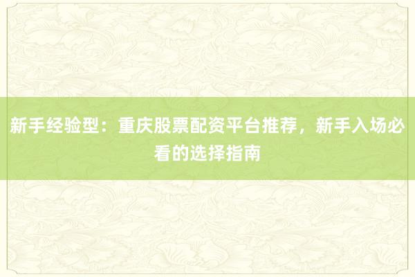 新手经验型：重庆股票配资平台推荐，新手入场必看的选择指南