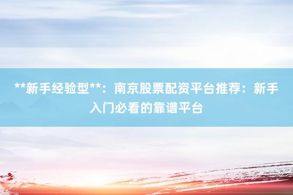 **新手经验型**：南京股票配资平台推荐：新手入门必看的靠谱平台